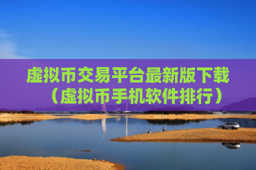 虚拟币交易平台最新版下载（虚拟币手机软件排行）