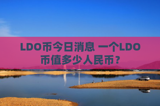 LDO币今日消息 一个LDO币值多少人民币？