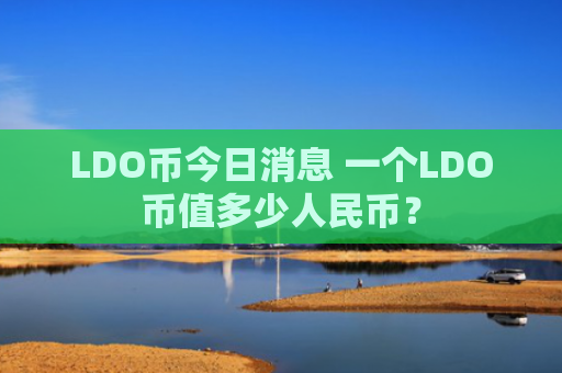 LDO币今日消息 一个LDO币值多少人民币？
