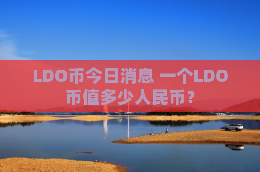 LDO币今日消息 一个LDO币值多少人民币？