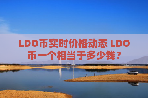 LDO币实时价格动态 LDO币一个相当于多少钱？