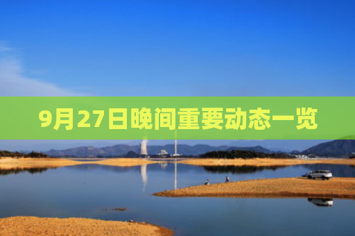 9月27日晚间重要动态一览