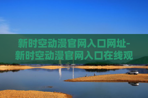 新时空动漫官网入口网址-新时空动漫官网入口在线观看