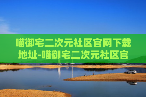 喵御宅二次元社区官网下载地址-喵御宅二次元社区官网正版入口