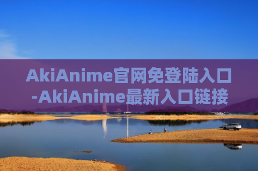 AkiAnime官网免登陆入口-AkiAnime最新入口链接2024