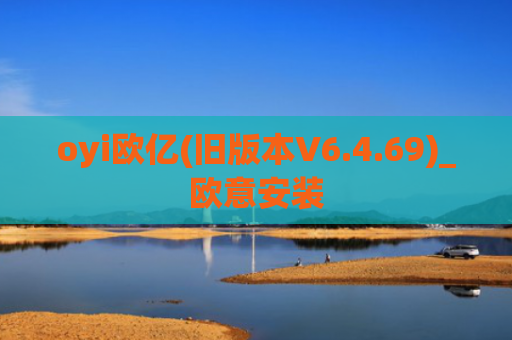 oyi欧亿(旧版本V6.4.69)_欧意安装