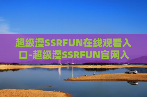 超级漫SSRFUN在线观看入口-超级漫SSRFUN官网入口
