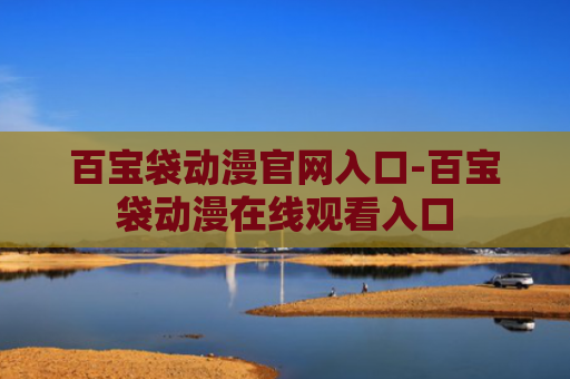 百宝袋动漫官网入口-百宝袋动漫在线观看入口