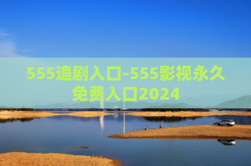 555追剧入口-555影视永久免费入口2024