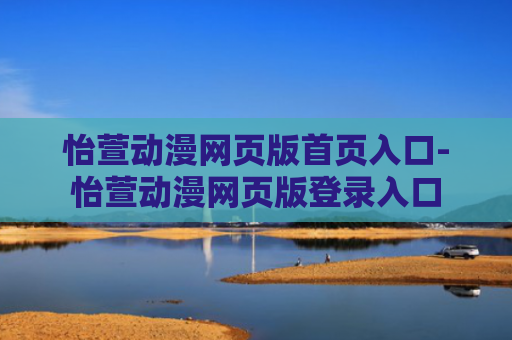 怡萱动漫网页版首页入口-怡萱动漫网页版登录入口