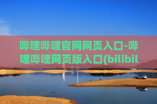 哔哩哔哩官网网页入口-哔哩哔哩网页版入口(bilibili官网网址分享)