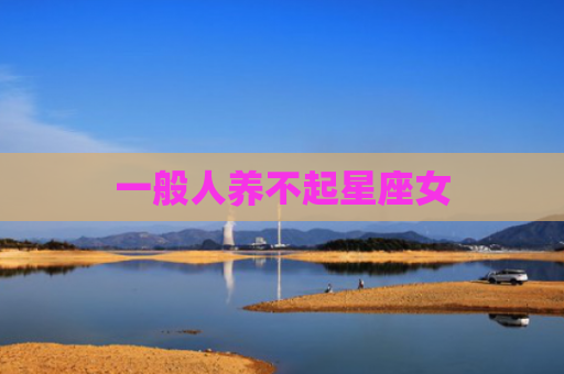 一般人养不起星座女
