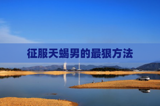 征服天蝎男的最狠方法
