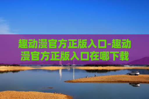 趣动漫官方正版入口-趣动漫官方正版入口在哪下载