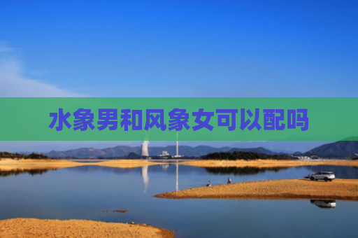 水象男和风象女可以配吗