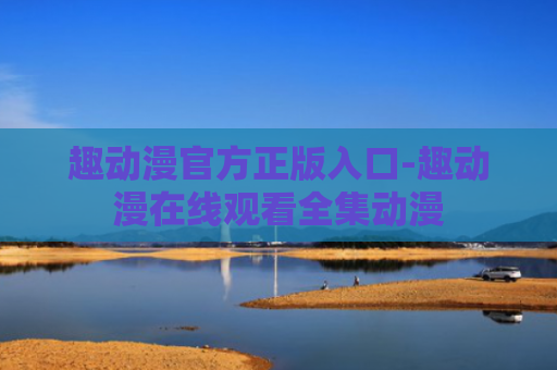 趣动漫官方正版入口-趣动漫在线观看全集动漫