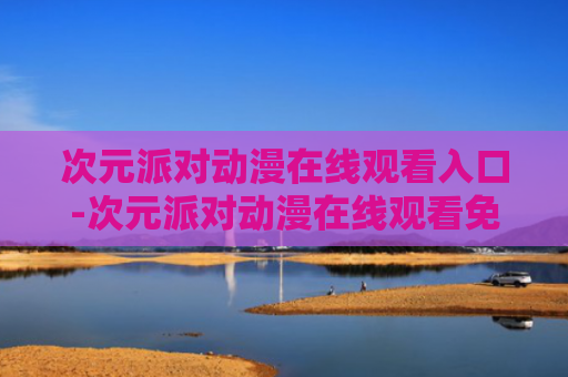 次元派对动漫在线观看入口-次元派对动漫在线观看免费入口