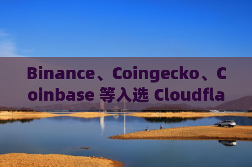 Binance、Coingecko、Coinbase 等入选 Cloudflare 《全球最受欢迎加密货币服务商 TOP10》