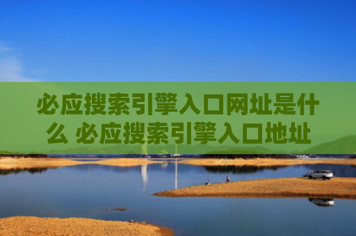 必应搜索引擎入口网址是什么 必应搜索引擎入口地址