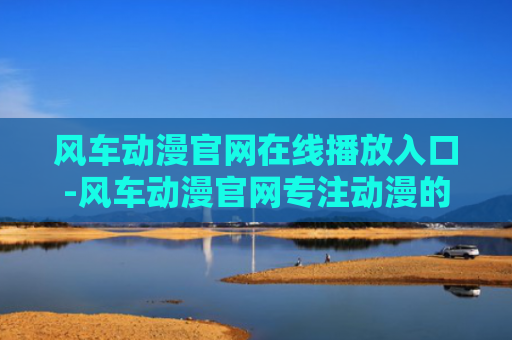 风车动漫官网在线播放入口-风车动漫官网专注动漫的门户网站人口