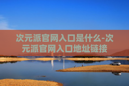 次元派官网入口是什么-次元派官网入口地址链接