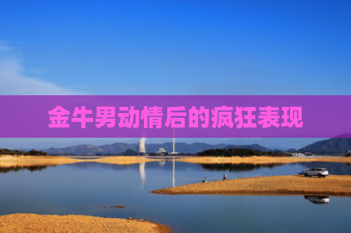 金牛男动情后的疯狂表现