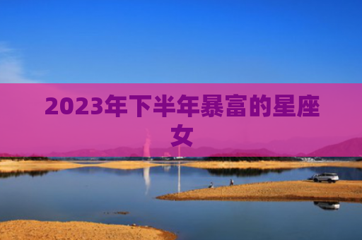 2023年下半年暴富的星座女