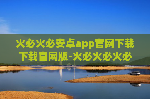 火必火必安卓app官网下载下载官网版-火必火必火必中文版下载安卓版v6.1.20