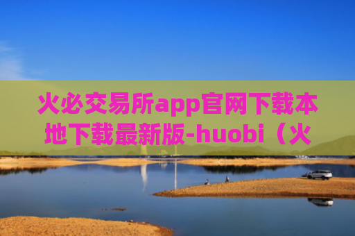 火必交易所app官网下载本地下载最新版-huobi（火必交易所app官网下载官方版）v6.0.42
