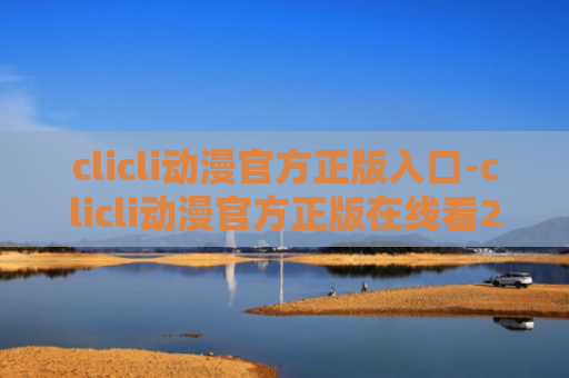clicli动漫官方正版入口-clicli动漫官方正版在线看2024