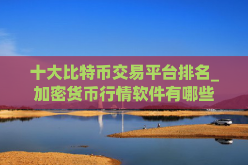 十大比特币交易平台排名_加密货币行情软件有哪些