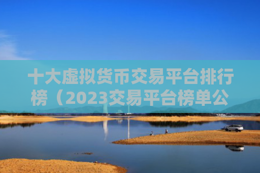 十大虚拟货币交易平台排行榜（2023交易平台榜单公布）
