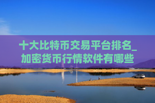十大比特币交易平台排名_加密货币行情软件有哪些