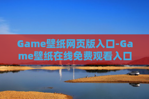 Game壁纸网页版入口-Game壁纸在线免费观看入口