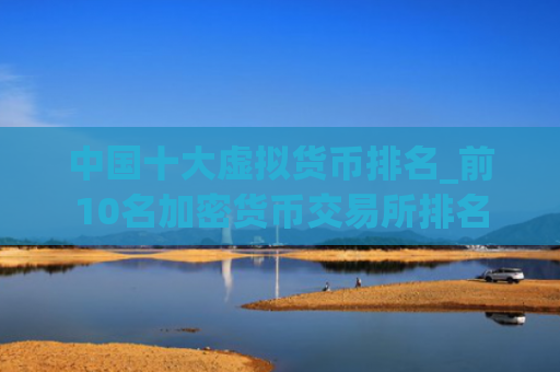 中国十大虚拟货币排名_前10名加密货币交易所排名