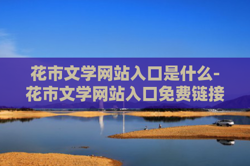 花市文学网站入口是什么-花市文学网站入口免费链接