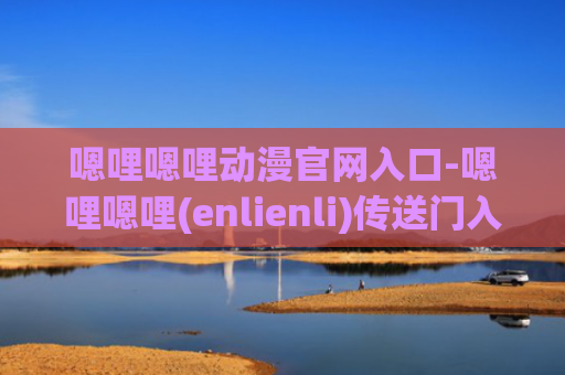 嗯哩嗯哩动漫官网入口-嗯哩嗯哩(enlienli)传送门入口