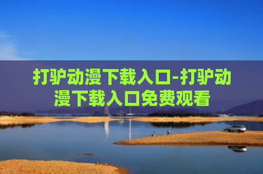 打驴动漫下载入口-打驴动漫下载入口免费观看