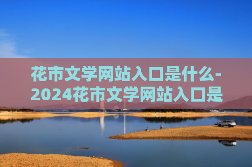花市文学网站入口是什么-2024花市文学网站入口是什么