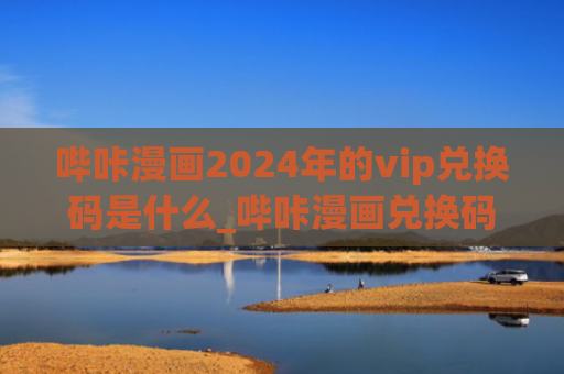 哔咔漫画2024年的vip兑换码是什么_哔咔漫画兑换码大全