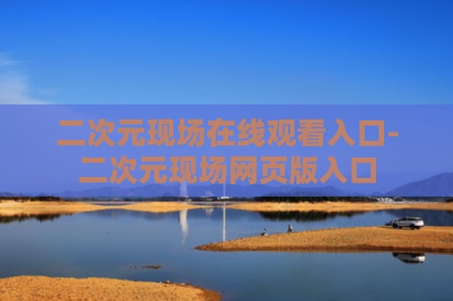 二次元现场在线观看入口-二次元现场网页版入口