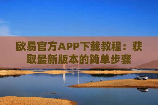 欧易官方APP下载教程：获取最新版本的简单步骤