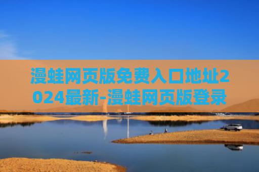 漫蛙网页版免费入口地址2024最新-漫蛙网页版登录页面免费入口分享