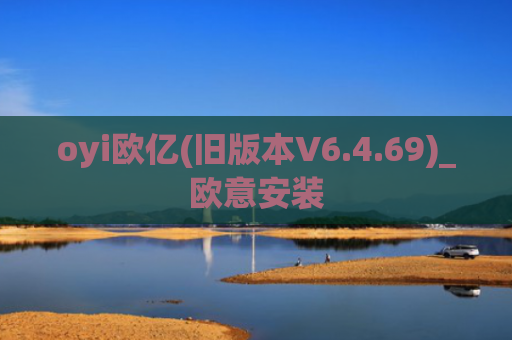 oyi欧亿(旧版本V6.4.69)_欧意安装