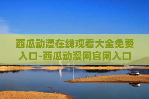 西瓜动漫在线观看大全免费入口-西瓜动漫网官网入口