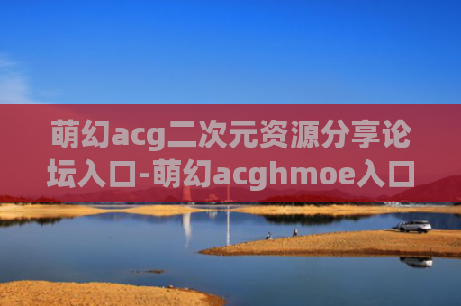 萌幻acg二次元资源分享论坛入口-萌幻acghmoe入口