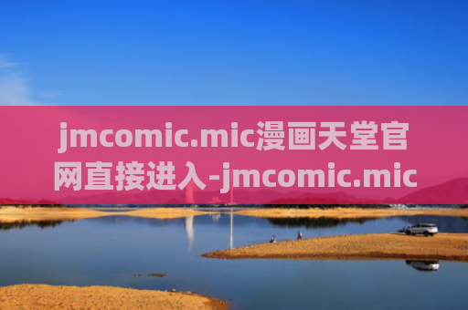 jmcomic.mic漫画天堂官网直接进入-jmcomic.mic漫天堂网页入口永久地址