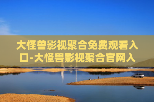 大怪兽影视聚合免费观看入口-大怪兽影视聚合官网入口