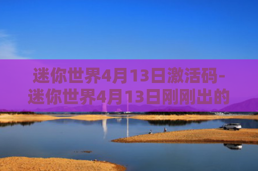 迷你世界4月13日激活码-迷你世界4月13日刚刚出的激活码