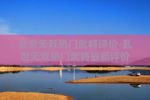 乱世无双热门武将评价-乱世无双热门武将最新评价